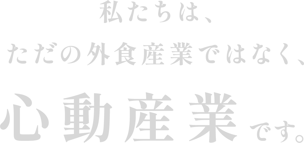私たちの仕事は「外食産業」ではなく、心動産業です。